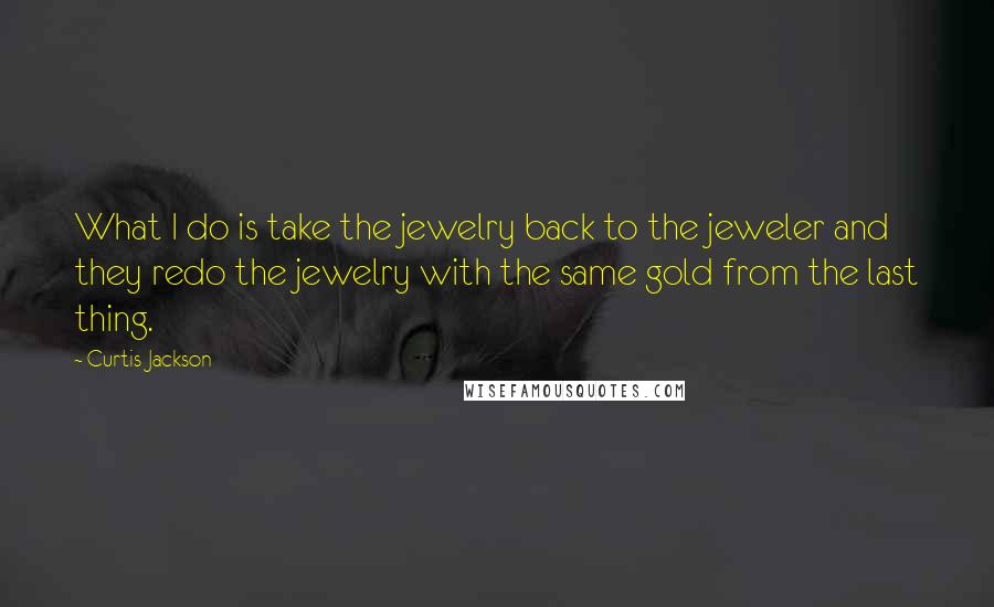 Curtis Jackson Quotes: What I do is take the jewelry back to the jeweler and they redo the jewelry with the same gold from the last thing.