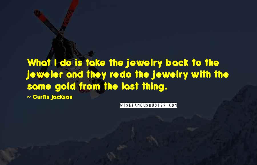 Curtis Jackson Quotes: What I do is take the jewelry back to the jeweler and they redo the jewelry with the same gold from the last thing.