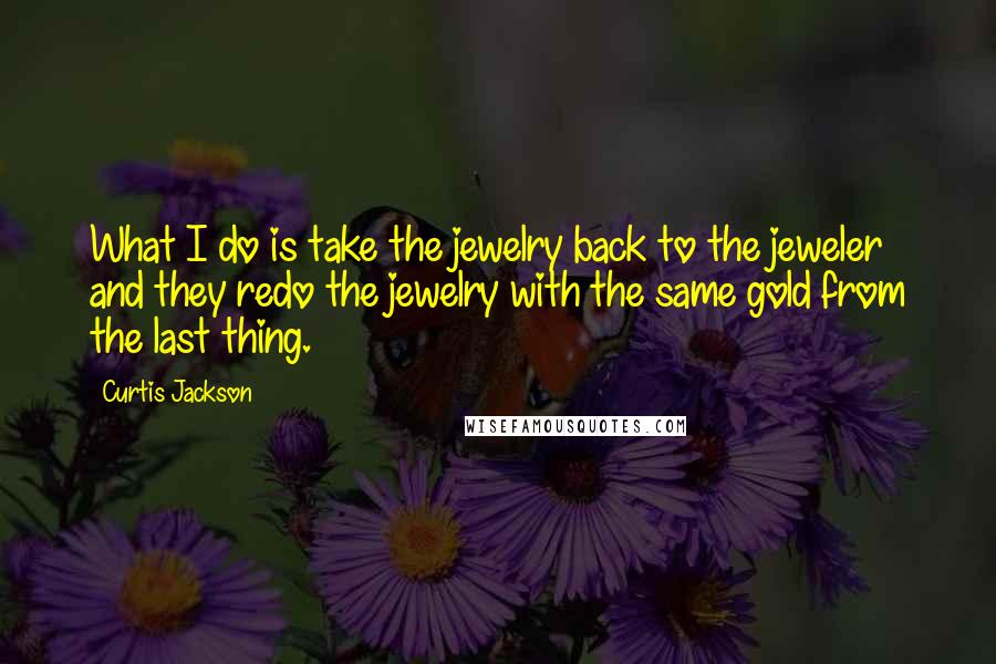 Curtis Jackson Quotes: What I do is take the jewelry back to the jeweler and they redo the jewelry with the same gold from the last thing.