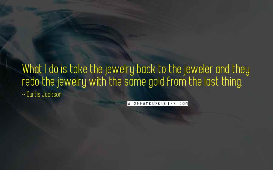 Curtis Jackson Quotes: What I do is take the jewelry back to the jeweler and they redo the jewelry with the same gold from the last thing.