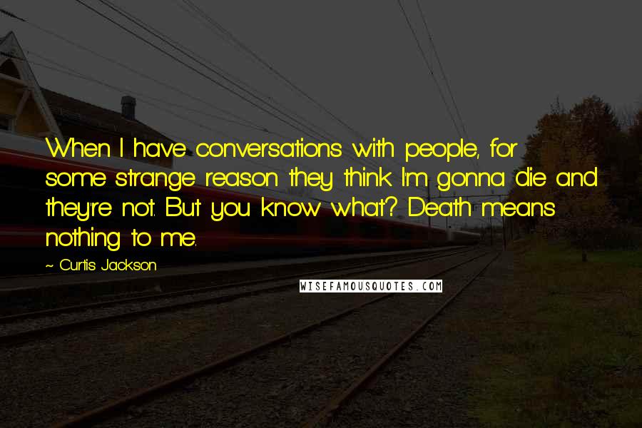 Curtis Jackson Quotes: When I have conversations with people, for some strange reason they think I'm gonna die and they're not. But you know what? Death means nothing to me.