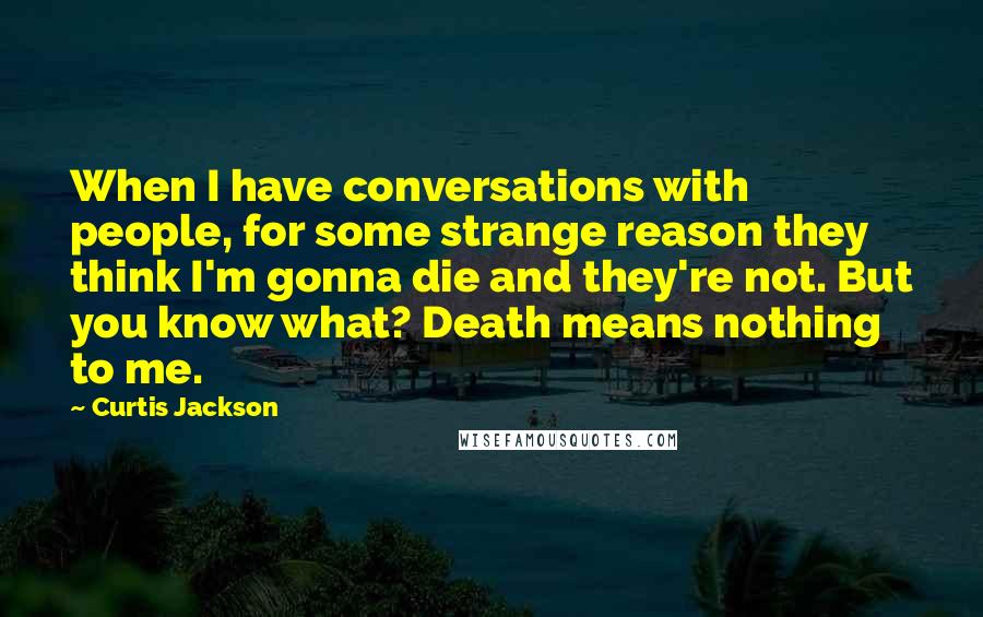 Curtis Jackson Quotes: When I have conversations with people, for some strange reason they think I'm gonna die and they're not. But you know what? Death means nothing to me.