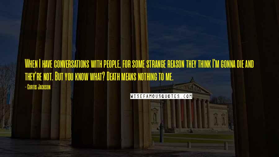 Curtis Jackson Quotes: When I have conversations with people, for some strange reason they think I'm gonna die and they're not. But you know what? Death means nothing to me.