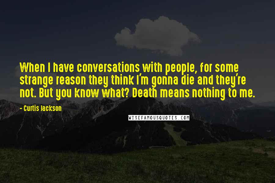 Curtis Jackson Quotes: When I have conversations with people, for some strange reason they think I'm gonna die and they're not. But you know what? Death means nothing to me.