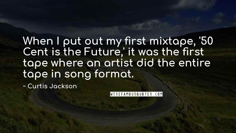 Curtis Jackson Quotes: When I put out my first mixtape, '50 Cent is the Future,' it was the first tape where an artist did the entire tape in song format.