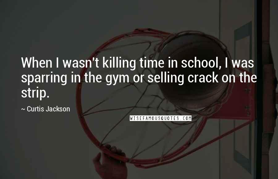 Curtis Jackson Quotes: When I wasn't killing time in school, I was sparring in the gym or selling crack on the strip.