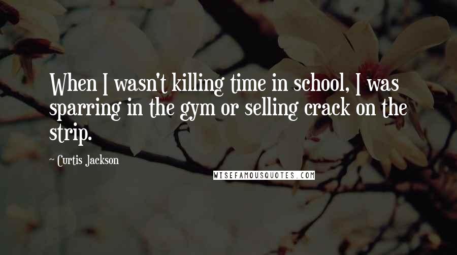 Curtis Jackson Quotes: When I wasn't killing time in school, I was sparring in the gym or selling crack on the strip.