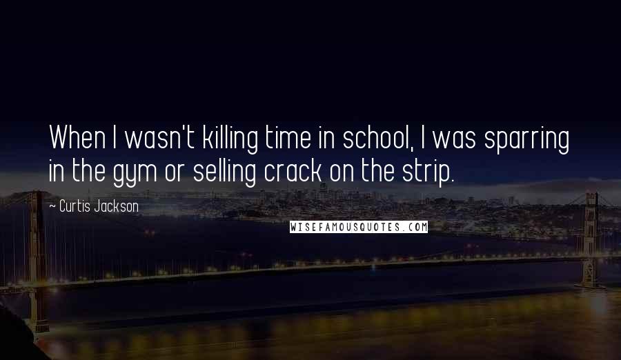 Curtis Jackson Quotes: When I wasn't killing time in school, I was sparring in the gym or selling crack on the strip.