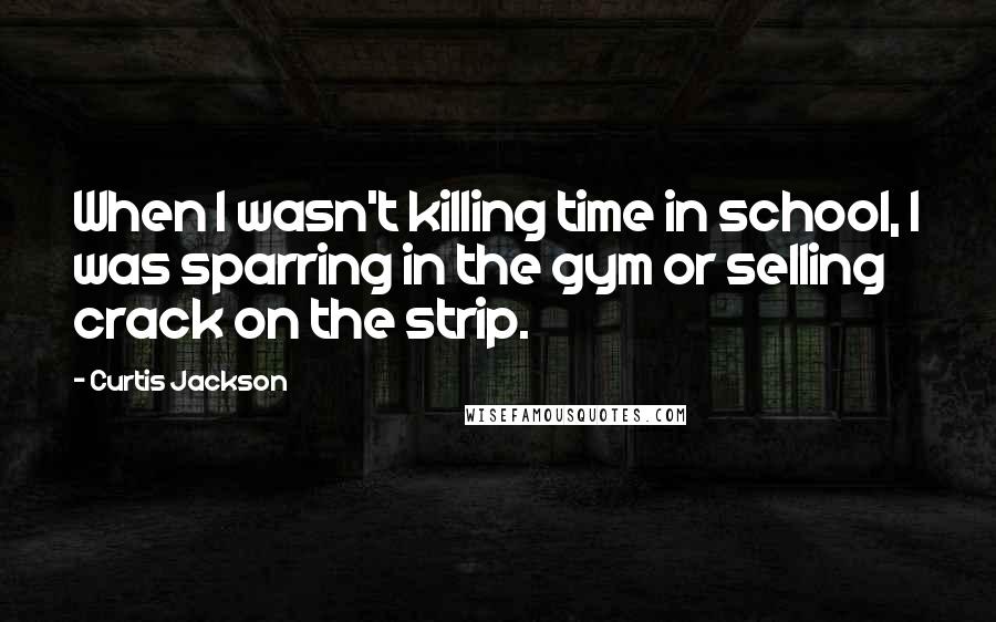 Curtis Jackson Quotes: When I wasn't killing time in school, I was sparring in the gym or selling crack on the strip.