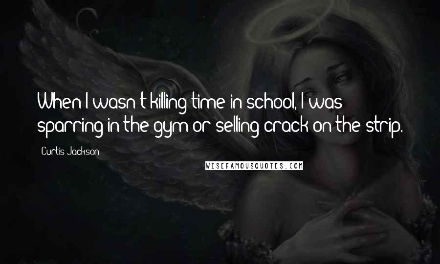 Curtis Jackson Quotes: When I wasn't killing time in school, I was sparring in the gym or selling crack on the strip.