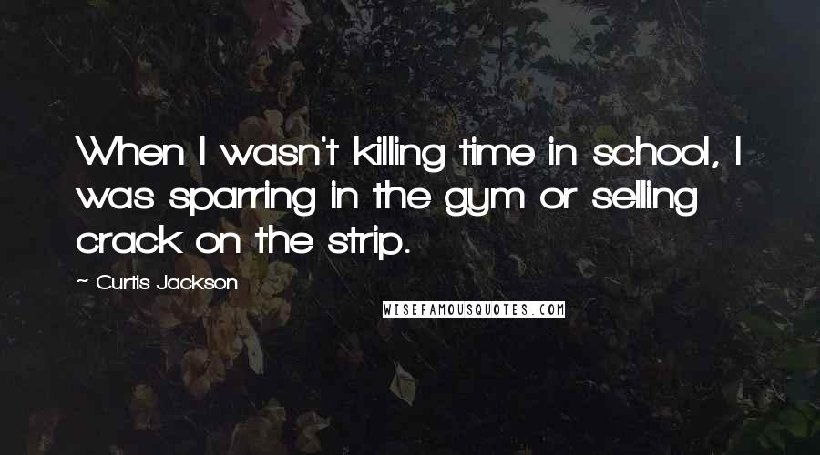 Curtis Jackson Quotes: When I wasn't killing time in school, I was sparring in the gym or selling crack on the strip.
