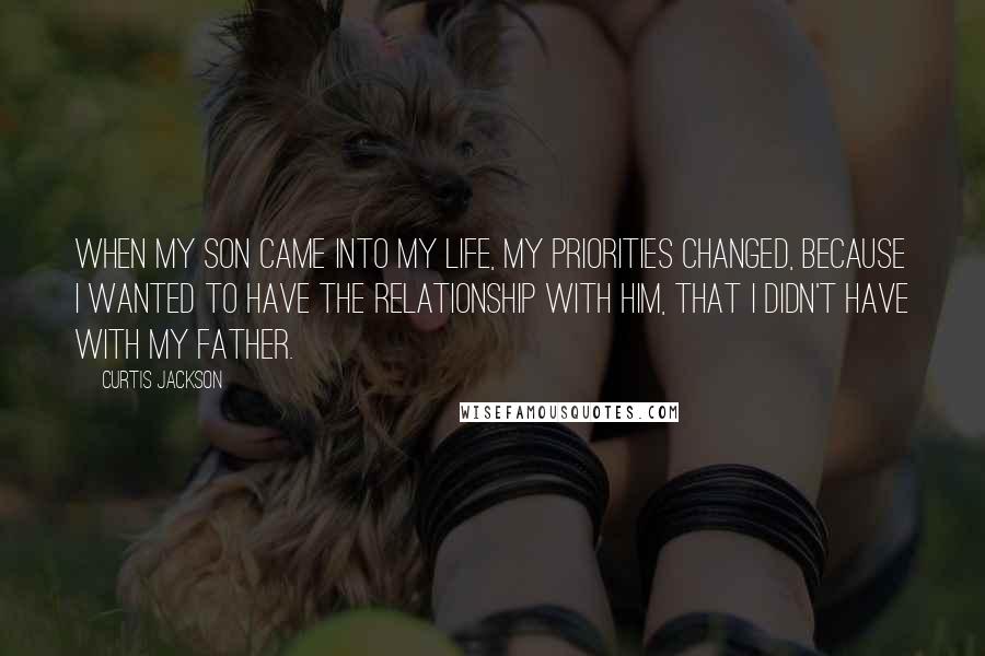 Curtis Jackson Quotes: When my son came into my life, my priorities changed, because I wanted to have the relationship with him, that I didn't have with my father.