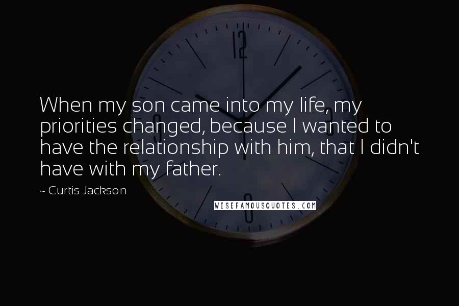 Curtis Jackson Quotes: When my son came into my life, my priorities changed, because I wanted to have the relationship with him, that I didn't have with my father.