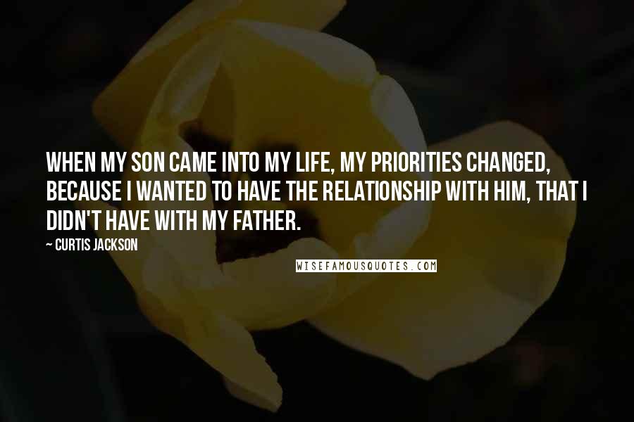 Curtis Jackson Quotes: When my son came into my life, my priorities changed, because I wanted to have the relationship with him, that I didn't have with my father.