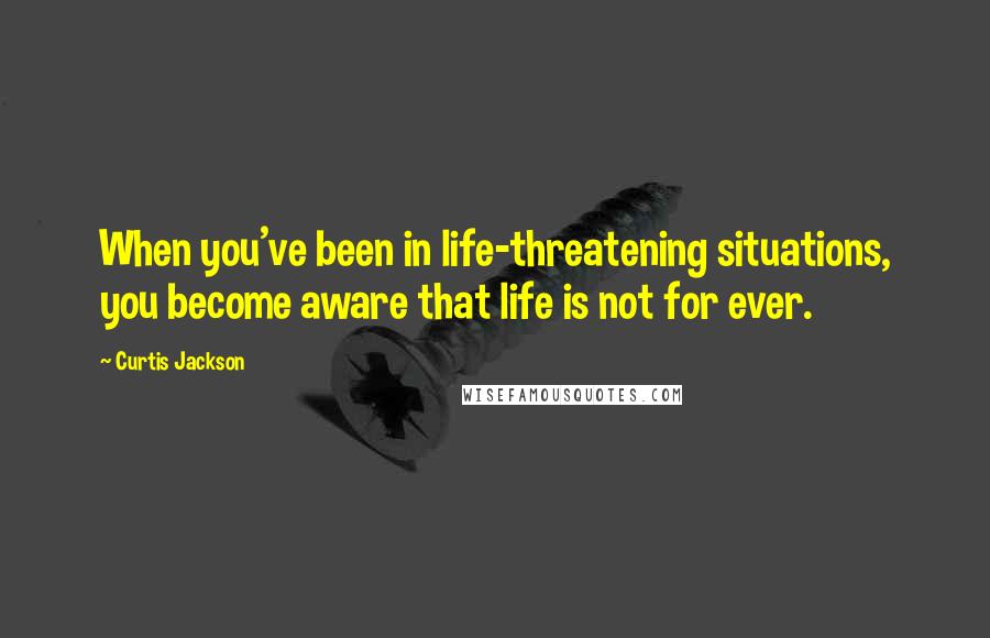 Curtis Jackson Quotes: When you've been in life-threatening situations, you become aware that life is not for ever.
