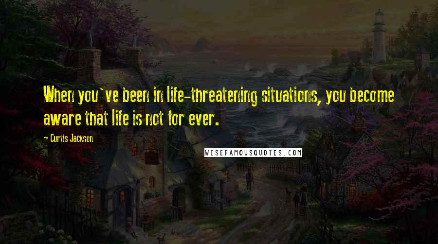 Curtis Jackson Quotes: When you've been in life-threatening situations, you become aware that life is not for ever.