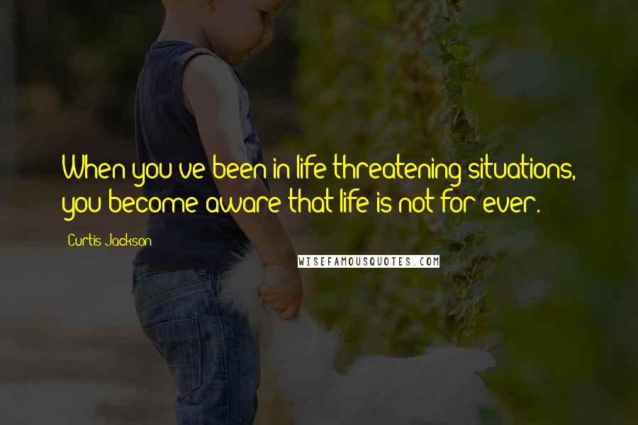 Curtis Jackson Quotes: When you've been in life-threatening situations, you become aware that life is not for ever.