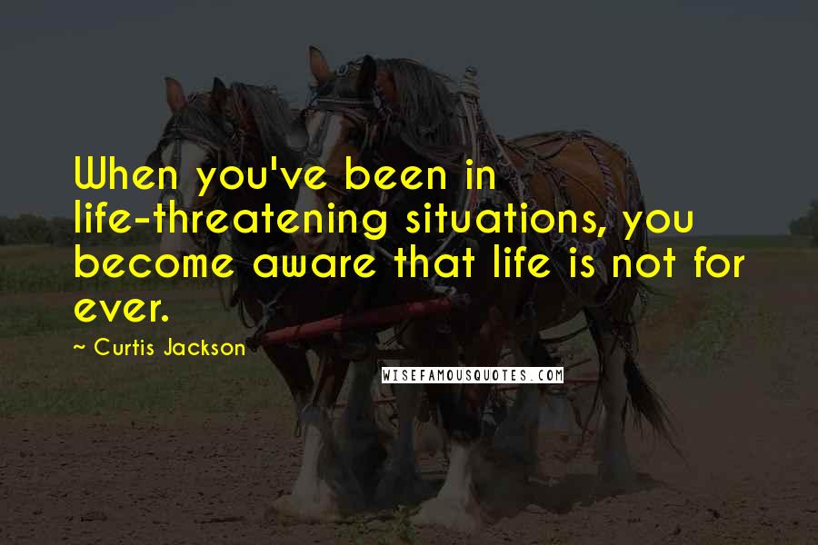 Curtis Jackson Quotes: When you've been in life-threatening situations, you become aware that life is not for ever.