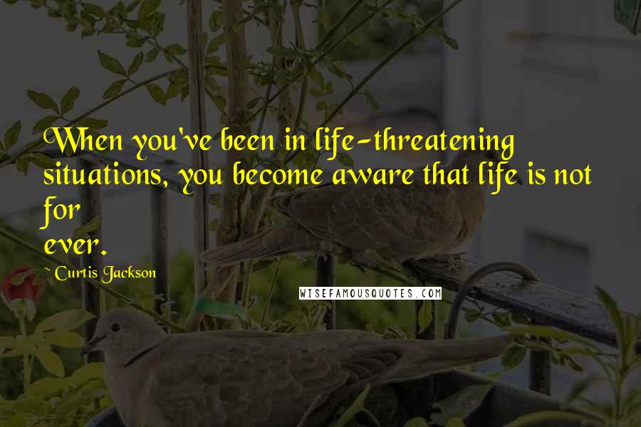 Curtis Jackson Quotes: When you've been in life-threatening situations, you become aware that life is not for ever.