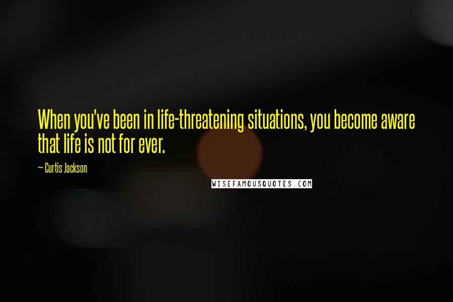 Curtis Jackson Quotes: When you've been in life-threatening situations, you become aware that life is not for ever.