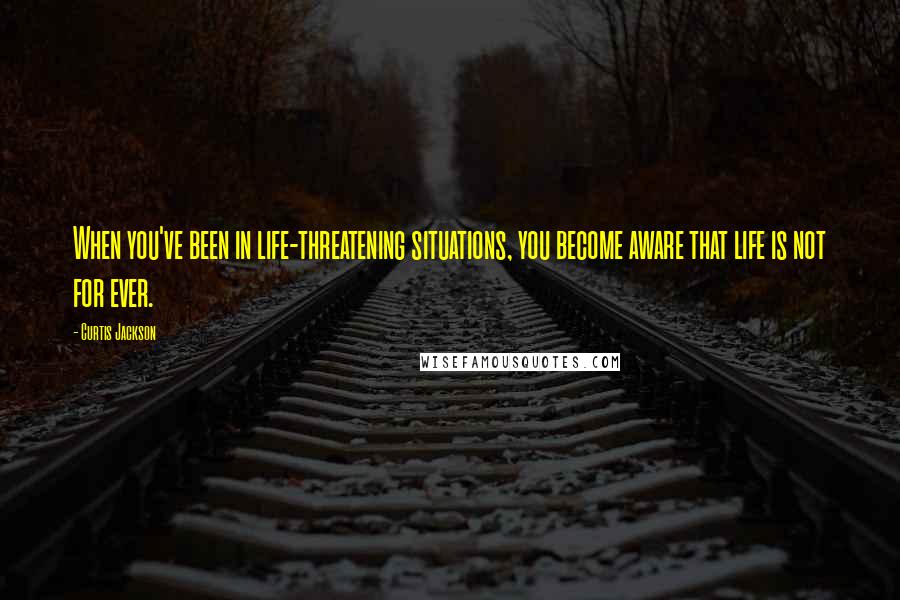 Curtis Jackson Quotes: When you've been in life-threatening situations, you become aware that life is not for ever.