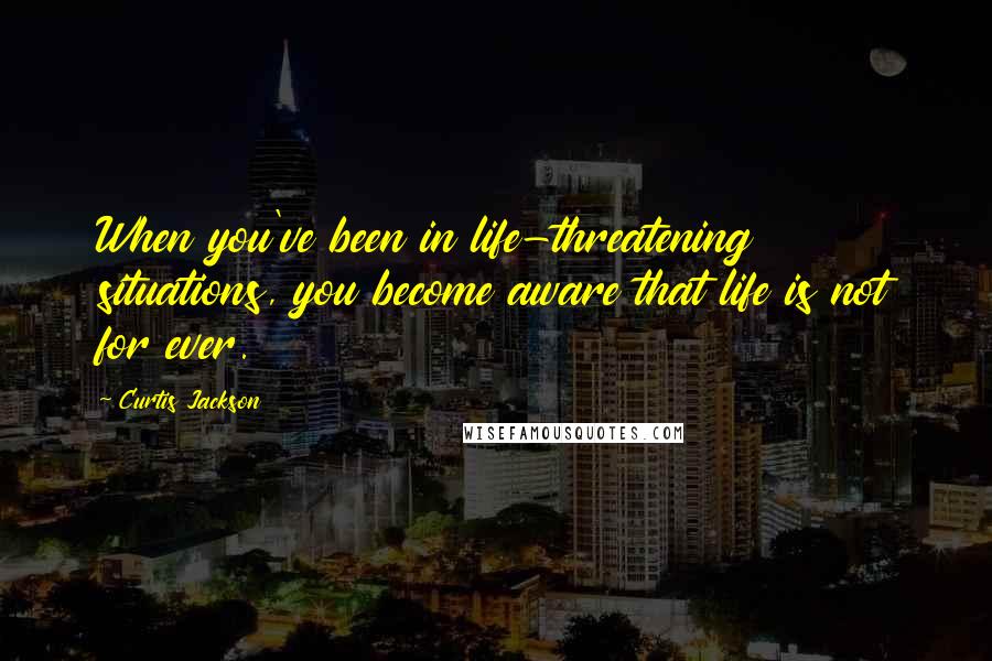 Curtis Jackson Quotes: When you've been in life-threatening situations, you become aware that life is not for ever.