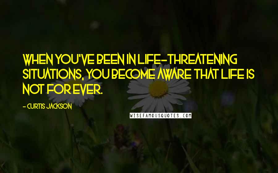 Curtis Jackson Quotes: When you've been in life-threatening situations, you become aware that life is not for ever.