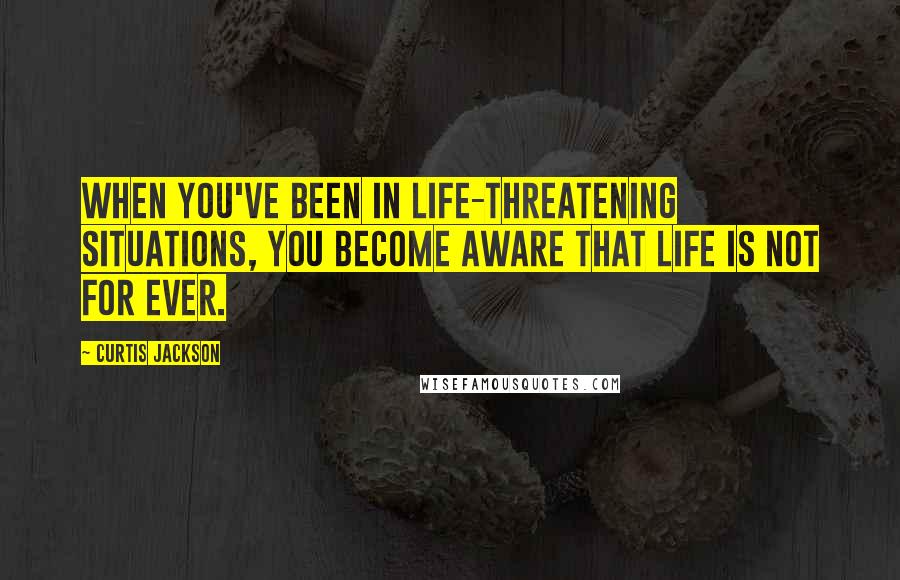 Curtis Jackson Quotes: When you've been in life-threatening situations, you become aware that life is not for ever.