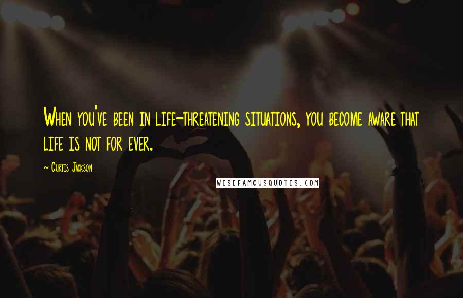 Curtis Jackson Quotes: When you've been in life-threatening situations, you become aware that life is not for ever.