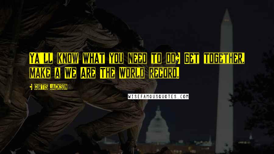 Curtis Jackson Quotes: Ya'll know what you need to do? Get together, make a We Are The World record.