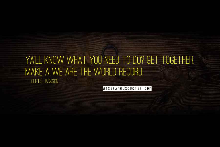 Curtis Jackson Quotes: Ya'll know what you need to do? Get together, make a We Are The World record.