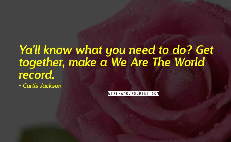 Curtis Jackson Quotes: Ya'll know what you need to do? Get together, make a We Are The World record.