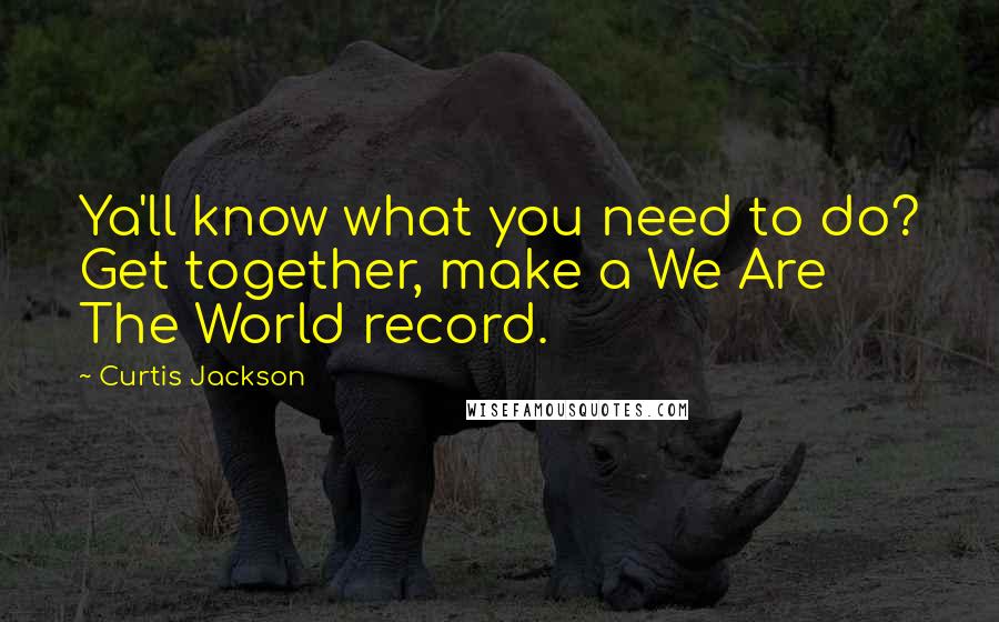 Curtis Jackson Quotes: Ya'll know what you need to do? Get together, make a We Are The World record.