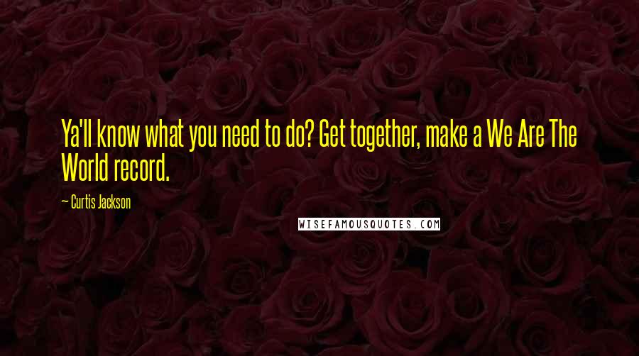 Curtis Jackson Quotes: Ya'll know what you need to do? Get together, make a We Are The World record.