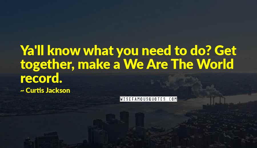 Curtis Jackson Quotes: Ya'll know what you need to do? Get together, make a We Are The World record.