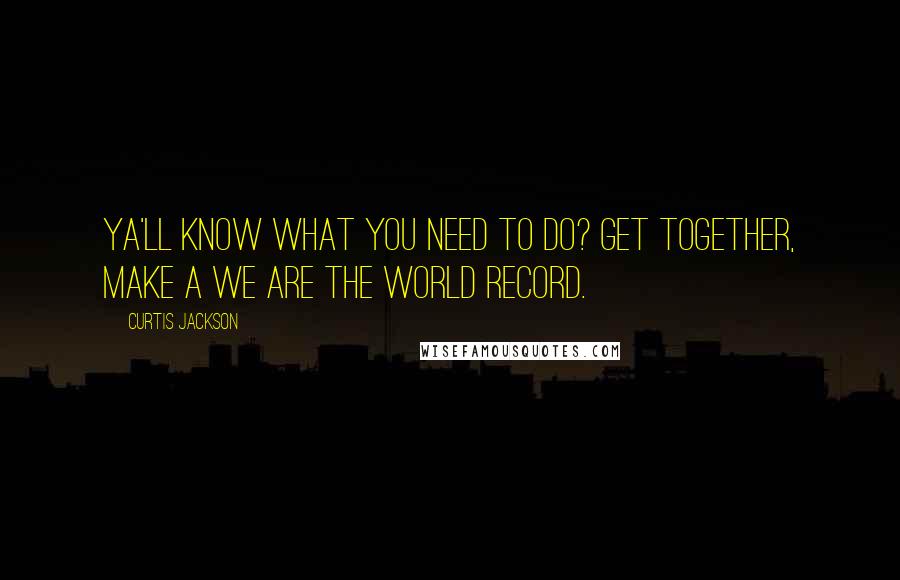 Curtis Jackson Quotes: Ya'll know what you need to do? Get together, make a We Are The World record.