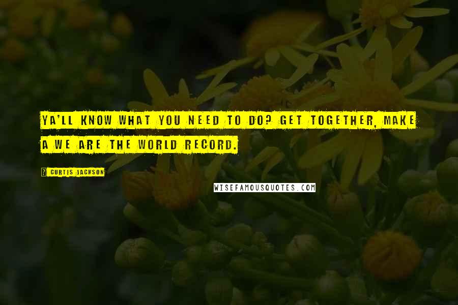 Curtis Jackson Quotes: Ya'll know what you need to do? Get together, make a We Are The World record.