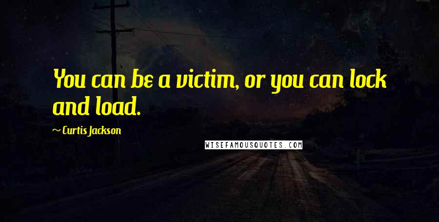 Curtis Jackson Quotes: You can be a victim, or you can lock and load.