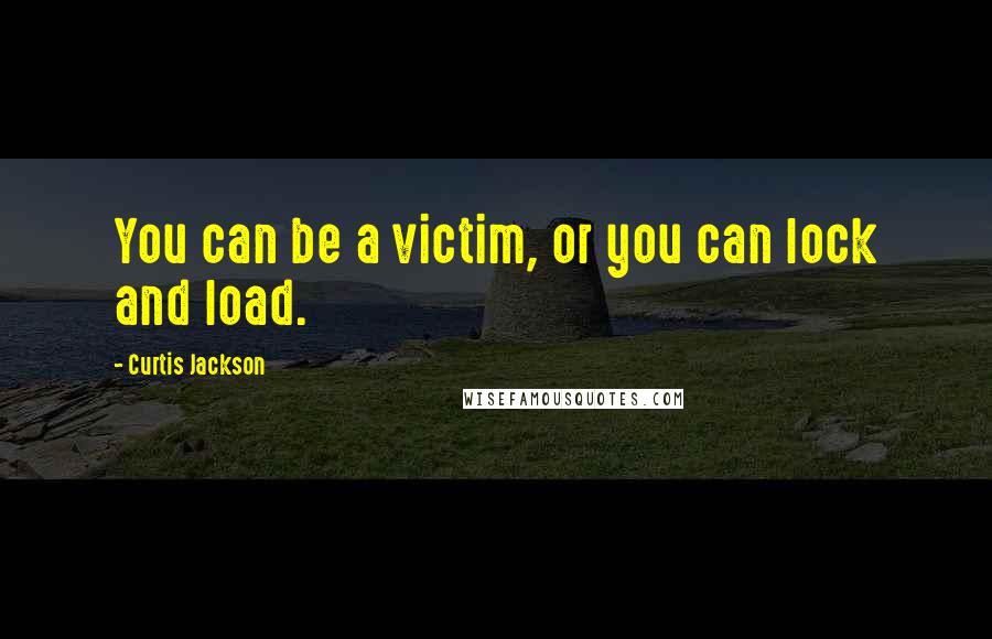 Curtis Jackson Quotes: You can be a victim, or you can lock and load.