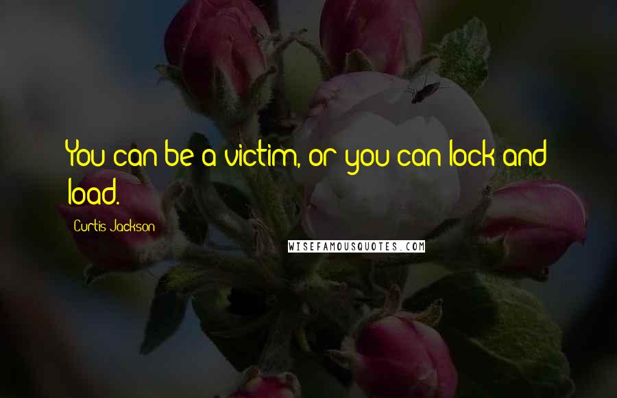 Curtis Jackson Quotes: You can be a victim, or you can lock and load.