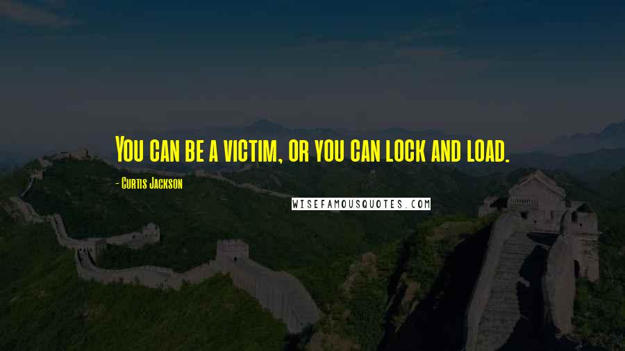 Curtis Jackson Quotes: You can be a victim, or you can lock and load.