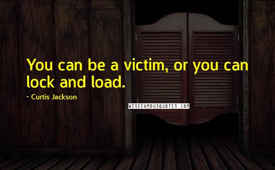 Curtis Jackson Quotes: You can be a victim, or you can lock and load.