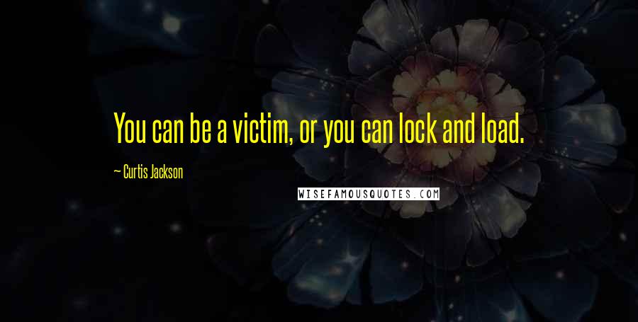 Curtis Jackson Quotes: You can be a victim, or you can lock and load.