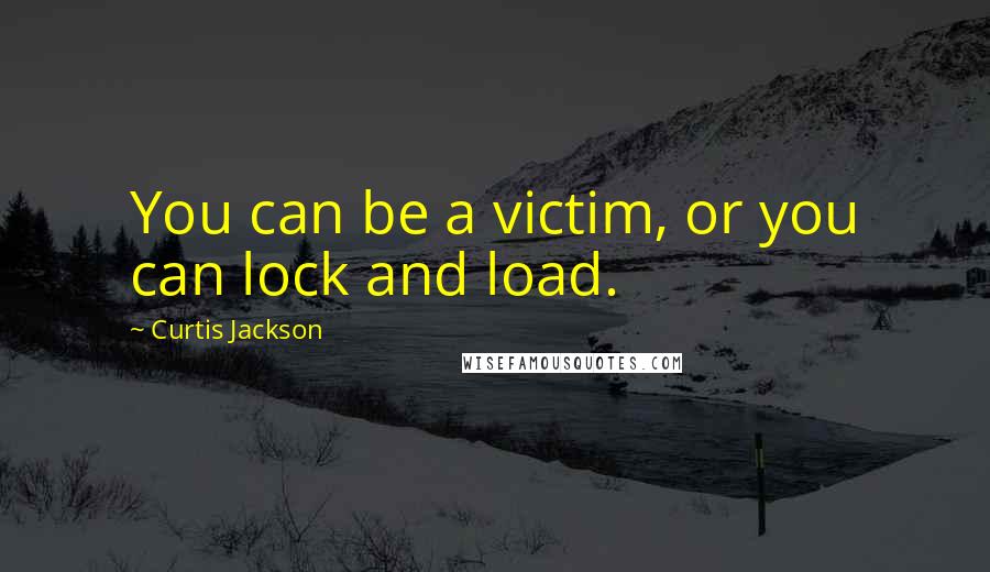 Curtis Jackson Quotes: You can be a victim, or you can lock and load.