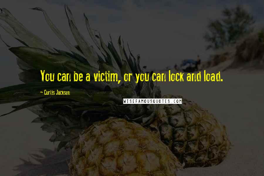 Curtis Jackson Quotes: You can be a victim, or you can lock and load.