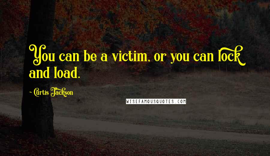 Curtis Jackson Quotes: You can be a victim, or you can lock and load.