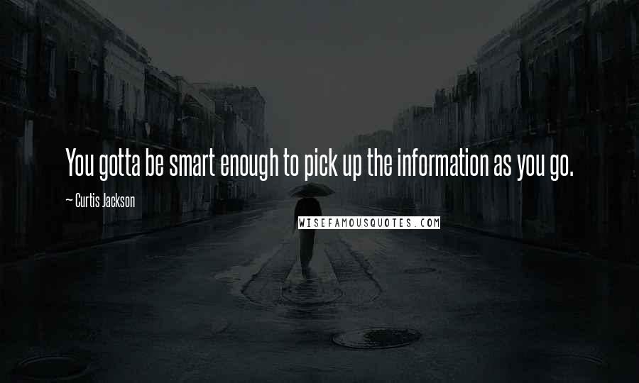 Curtis Jackson Quotes: You gotta be smart enough to pick up the information as you go.