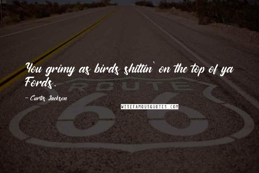 Curtis Jackson Quotes: You grimy as birds shittin' on the top of ya Fords.