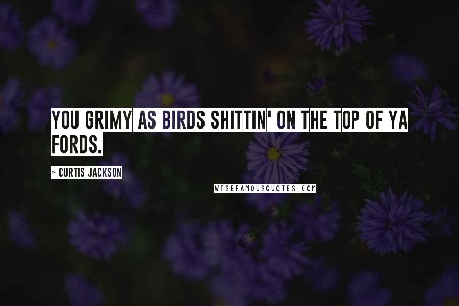 Curtis Jackson Quotes: You grimy as birds shittin' on the top of ya Fords.