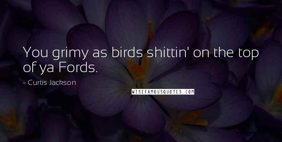 Curtis Jackson Quotes: You grimy as birds shittin' on the top of ya Fords.